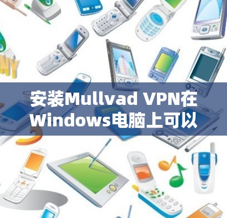 安装Mullvad VPN在Windows电脑上可以按照以下步骤进行