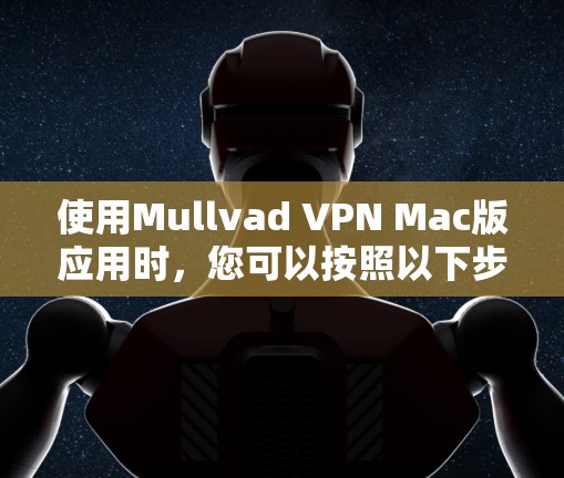 使用Mullvad VPN Mac版应用时，您可以按照以下步骤进行配置和使用，以确保最佳的连接体验