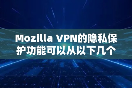 Mozilla VPN的隐私保护功能可以从以下几个方面进行详细介绍