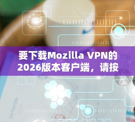 要下载Mozilla VPN的2026版本客户端，请按照以下步骤操作