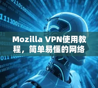 Mozilla VPN使用教程，简单易懂的网络安全解决方案