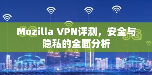 Mozilla VPN评测,安全与隐私的全面分析 Mozilla VPN评测,安全与隐私的全面分析