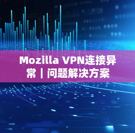 Mozilla VPN连接异常｜问题解决方案
