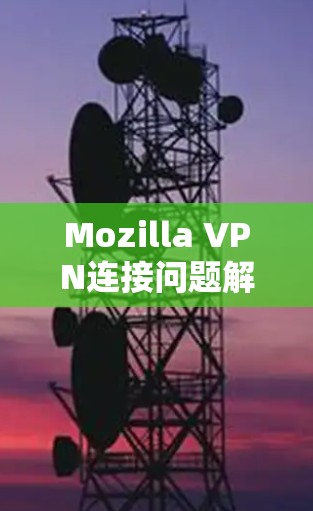 Mozilla VPN连接问题解决教程 Mozilla VPN连接问题解决教程