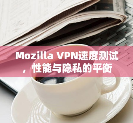 Mozilla VPN速度测试，性能与隐私的平衡