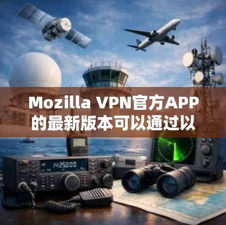 Mozilla VPN官方APP的最新版本可以通过以下步骤获取