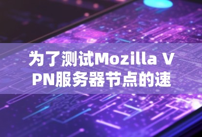 为了测试Mozilla VPN服务器节点的速度，可以按照以下步骤进行