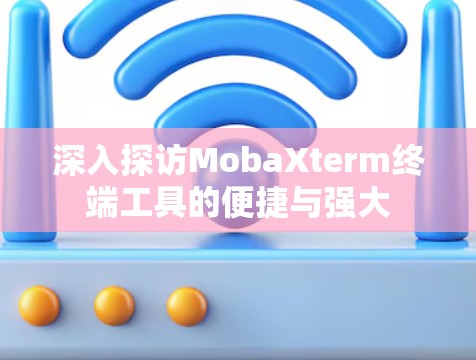 深入探访MobaXterm终端工具的便捷与强大