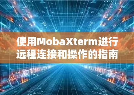 使用MobaXterm进行远程连接和操作的指南如下