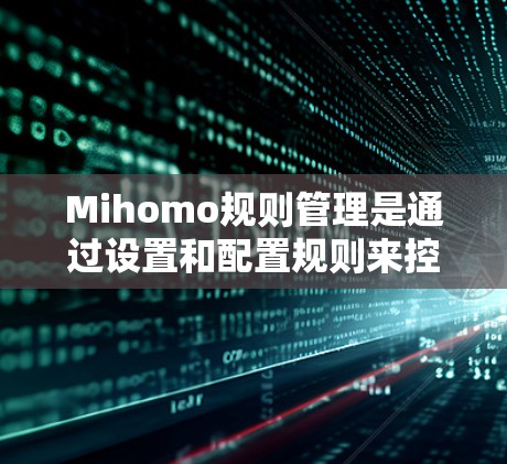Mihomo规则管理是通过设置和配置规则来控制智能助手的行为,确保其在不同场景下的合适性和安全性。以下是对Mihomo规则管理的详细总结 Mihomo规则管理是通过设置和配置规则来控制智能助手的行为,确保其在不同场景下的合适性和安全性。以下是对Mihomo规则管理的详细总结