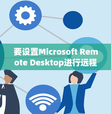 要设置Microsoft Remote Desktop进行远程控制，按照以下步骤操作
