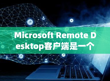Microsoft Remote Desktop客户端是一个强大的工具，允许用户连接到虚拟机、远程服务器或其他计算机，实现远程控制和远程桌面访问。以下是使用该客户端的详细步骤