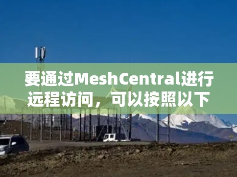 要通过MeshCentral进行远程访问,可以按照以下步骤进行 要通过MeshCentral进行远程访问,可以按照以下步骤进行