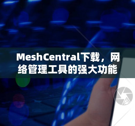 MeshCentral下载，网络管理工具的强大功能与操作指南