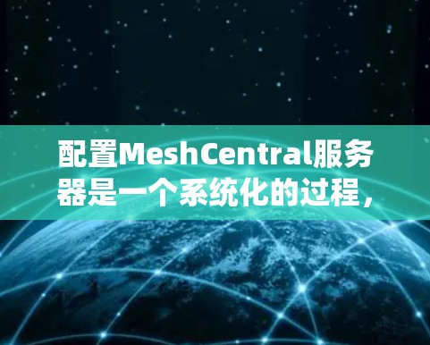 配置MeshCentral服务器是一个系统化的过程，以下是详细的步骤指南