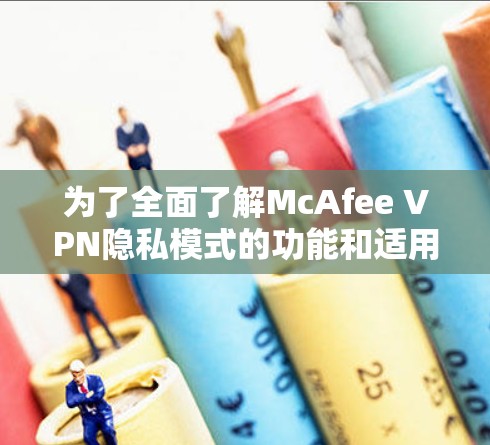 为了全面了解McAfee VPN隐私模式的功能和适用性，以下是对其关键方面的总结和建议