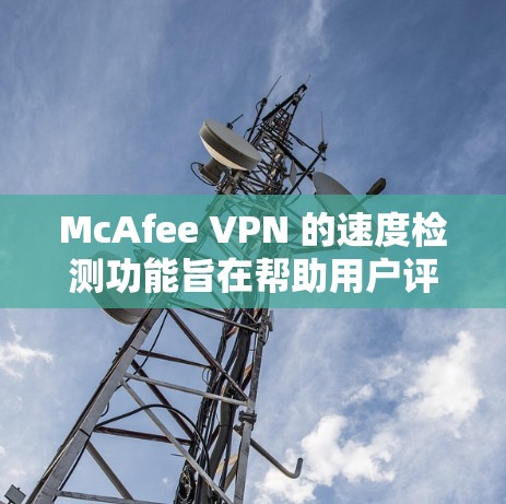 McAfee VPN 的速度检测功能旨在帮助用户评估和监控VPN的网络性能，确保高效和稳定的连接。以下是关于 McAfee VPN 速度检测 的详细说明