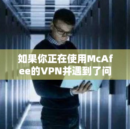 如果你正在使用McAfee的VPN并遇到了问题，以下是一些可能的故障排除步骤