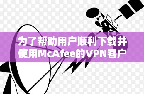 为了帮助用户顺利下载并使用McAfee的VPN客户端，以下是详细的步骤和注意事项