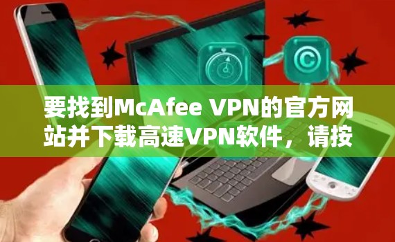 要找到McAfee VPN的官方网站并下载高速VPN软件，请按照以下步骤操作