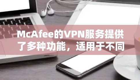 McAfee的VPN服务提供了多种功能，适用于不同用户群体。以下是对其功能的详细介绍