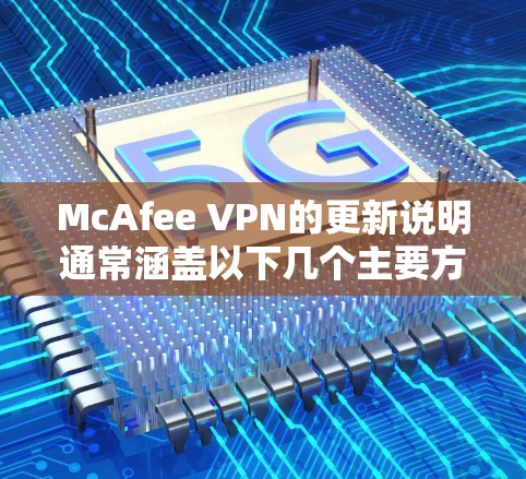 McAfee VPN的更新说明通常涵盖以下几个主要方面