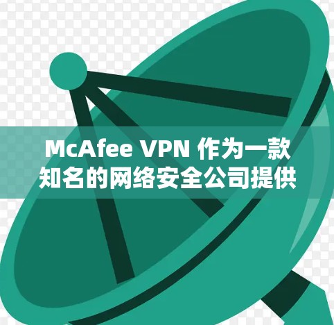 McAfee VPN 作为一款知名的网络安全公司提供的虚拟专用网络服务，确实提供了较为全面的安全连接和隐私保护功能。以下是对 McAfee VPN 安全连接和隐私保护的简单介绍
