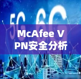 McAfee VPN安全分析，技术亮点与防护机制