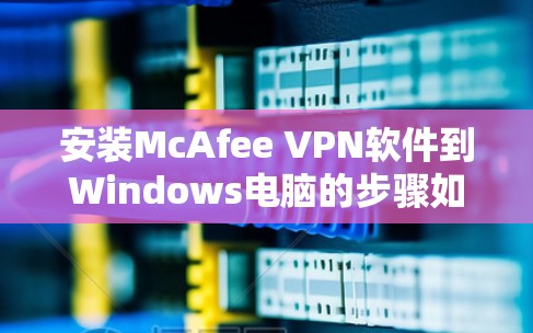 安装McAfee VPN软件到Windows电脑的步骤如下