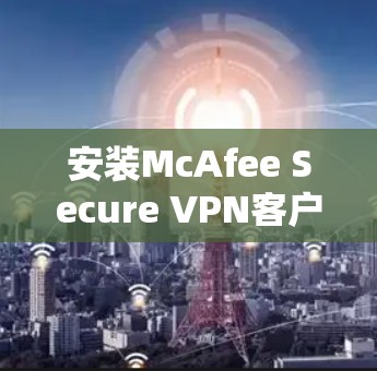 安装McAfee Secure VPN客户端的步骤如下