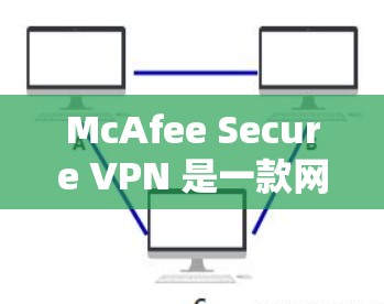 McAfee Secure VPN 是一款网络安全软件，旨在为用户提供安全的网络连接，保护隐私，防止数据泄露和网络攻击。以下是 McAfee Secure VPN 的主要功能分析