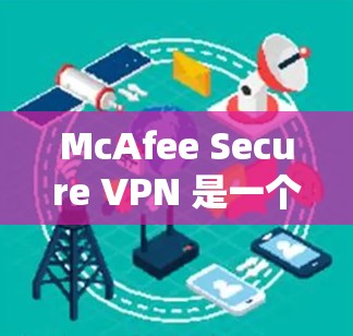 McAfee Secure VPN 是一个适用于安卓手机的 VPN 工具，提供多种安全和隐私保护功能。以下是对其详细的分析和使用指南
