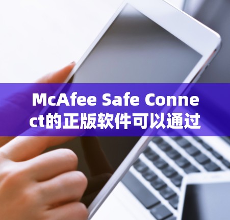 McAfee Safe Connect的正版软件可以通过McAfee官方网站或授权经销商渠道购买和下载。以下是详细的步骤