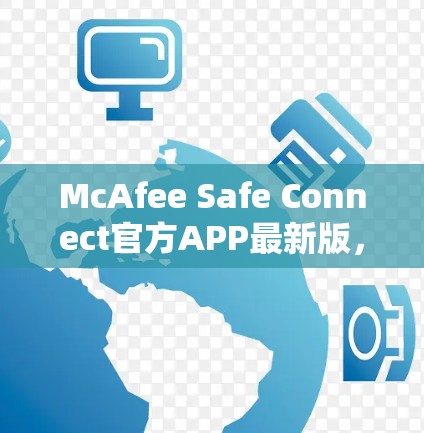 McAfee Safe Connect官方APP最新版，提升数据安全与智能连接体验