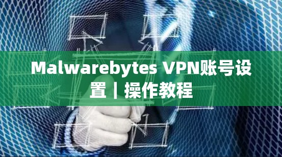 Malwarebytes VPN账号设置｜操作教程