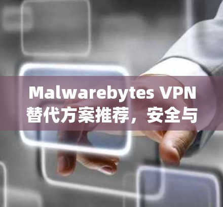 Malwarebytes VPN替代方案推荐，安全与性能的平衡之道