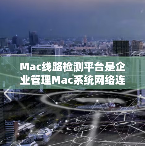Mac线路检测平台是企业管理Mac系统网络连接问题的重要工具，帮助识别和解决网络、许可证、设备和硬件问题。以下是对这些平台的详细分析和总结
