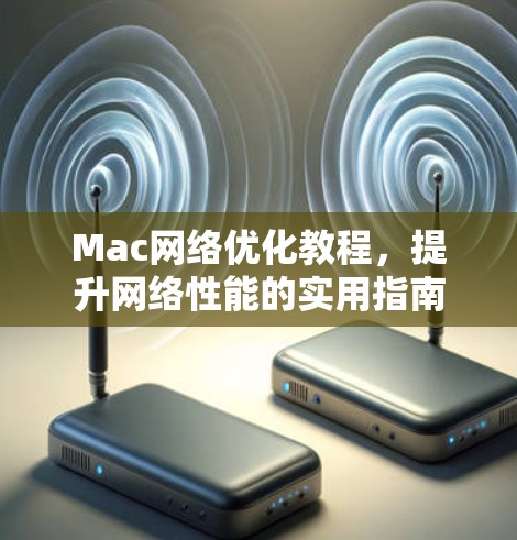 Mac网络优化教程，提升网络性能的实用指南