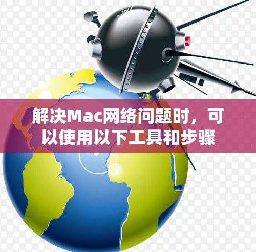 解决Mac网络问题时，可以使用以下工具和步骤