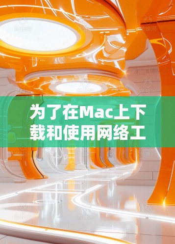 为了在Mac上下载和使用网络工具，可以按照以下步骤进行
