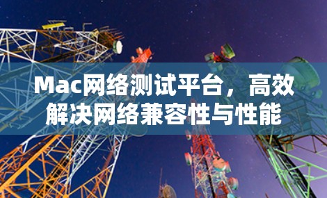 Mac网络测试平台,高效解决网络兼容性与性能问题 Mac网络测试平台,高效解决网络兼容性与性能问题