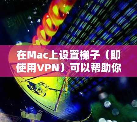 在Mac上设置梯子（即使用VPN）可以帮助你访问受限制的网站或保护隐私。以下是设置梯子的步骤