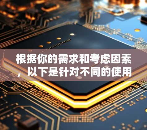 根据你的需求和考虑因素,以下是针对不同的使用场景推荐的工具和步骤 根据你的需求和考虑因素,以下是针对不同的使用场景推荐的工具和步骤