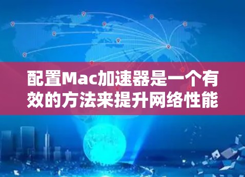 配置Mac加速器是一个有效的方法来提升网络性能，特别是在需要快速访问网络资源或优化特定应用性能的情况下。以下是详细的步骤指南