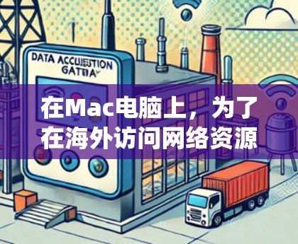 在Mac电脑上，为了在海外访问网络资源，以下是一些推荐的软件和方法，帮助您绕过地区限制和管理网络连接
