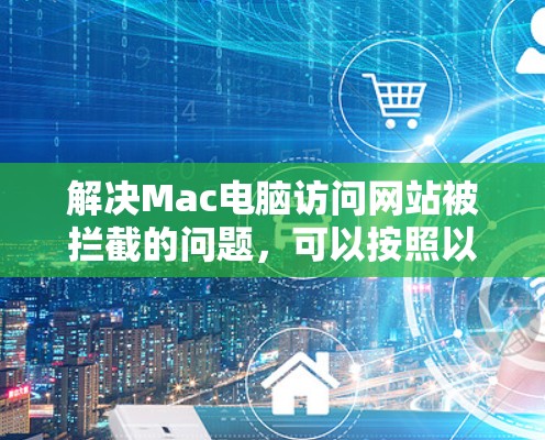 解决Mac电脑访问网站被拦截的问题，可以按照以下步骤进行排查和解决