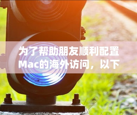 为了帮助朋友顺利配置Mac的海外访问，以下是一个详细的解决方案，涵盖了网络连接、DNS设置、VPN配置、代理服务器、Region锁和数据备份等多个方面