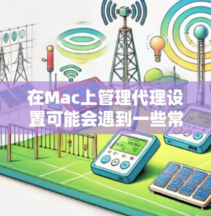 在Mac上管理代理设置可能会遇到一些常见问题，以下是一些常见的解决方法和建议