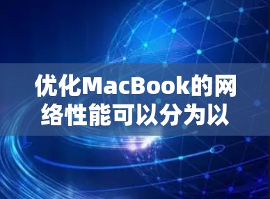 优化MacBook的网络性能可以分为以下几个步骤，帮助你全面解决网络速度缓慢的问题