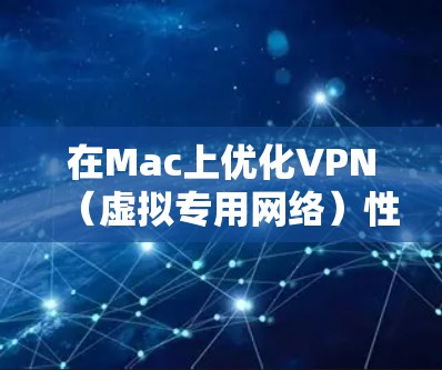 在Mac上优化VPN（虚拟专用网络）性能和使用体验，可以通过以下方法来提升速度、稳定性和隐私保护